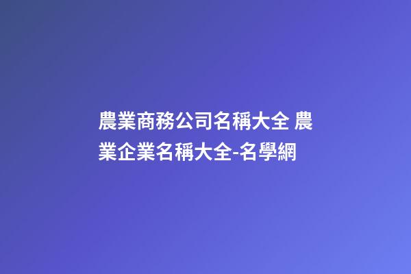 農業商務公司名稱大全 農業企業名稱大全-名學網